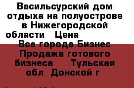 Васильсурский дом отдыха на полуострове в Нижегородской области › Цена ­ 30 000 000 - Все города Бизнес » Продажа готового бизнеса   . Тульская обл.,Донской г.